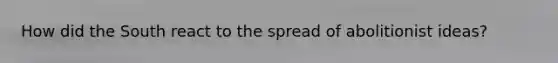 How did the South react to the spread of abolitionist ideas?