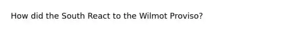 How did the South React to the Wilmot Proviso?