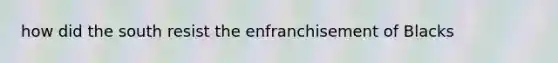 how did the south resist the enfranchisement of Blacks
