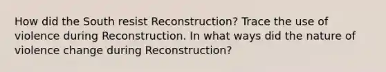 How did the South resist Reconstruction? Trace the use of violence during Reconstruction. In what ways did the nature of violence change during Reconstruction?