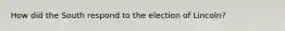 How did the South respond to the election of Lincoln?