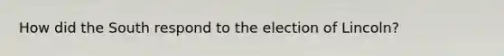 How did the South respond to the election of Lincoln?