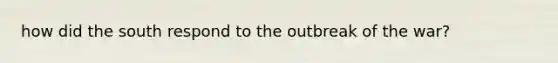 how did the south respond to the outbreak of the war?