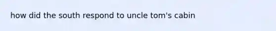 how did the south respond to uncle tom's cabin