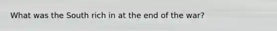 What was the South rich in at the end of the war?
