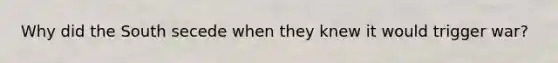 Why did the South secede when they knew it would trigger war?
