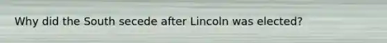 Why did the South secede after Lincoln was elected?