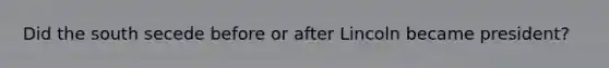 Did the south secede before or after Lincoln became president?