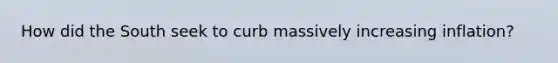 How did the South seek to curb massively increasing inflation?