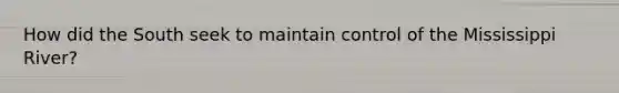 How did the South seek to maintain control of the Mississippi River?