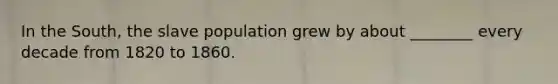 In the South, the slave population grew by about ________ every decade from 1820 to 1860.
