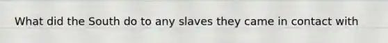 What did the South do to any slaves they came in contact with