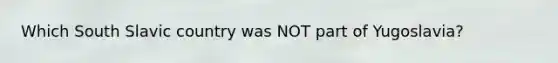 Which South Slavic country was NOT part of Yugoslavia?