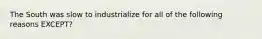 The South was slow to industrialize for all of the following reasons EXCEPT?