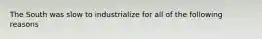 The South was slow to industrialize for all of the following reasons