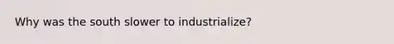 Why was the south slower to industrialize?