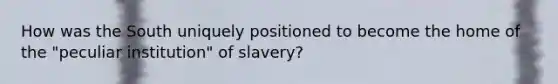 How was the South uniquely positioned to become the home of the "peculiar institution" of slavery?