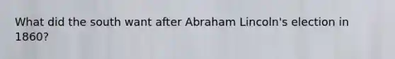 What did the south want after Abraham Lincoln's election in 1860?