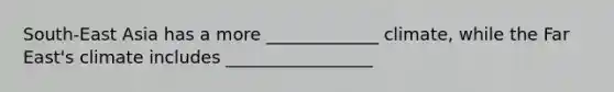 South-East Asia has a more _____________ climate, while the Far East's climate includes _________________