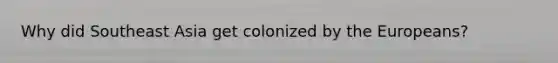 Why did Southeast Asia get colonized by <a href='https://www.questionai.com/knowledge/ky9y1VRXN8-the-eu' class='anchor-knowledge'>the eu</a>ropeans?