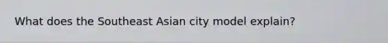 What does the Southeast Asian city model explain?