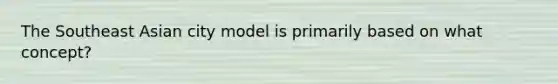 The Southeast Asian city model is primarily based on what concept?