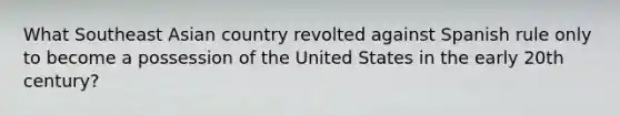 What Southeast Asian country revolted against Spanish rule only to become a possession of the United States in the early 20th century?