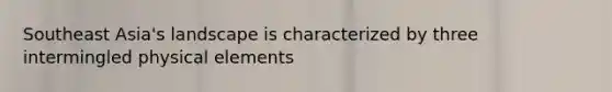 Southeast Asia's landscape is characterized by three intermingled physical elements