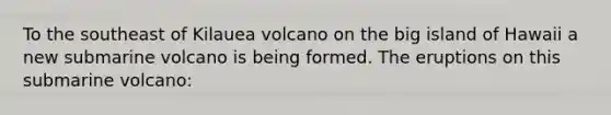 To the southeast of Kilauea volcano on the big island of Hawaii a new submarine volcano is being formed. The eruptions on this submarine volcano: