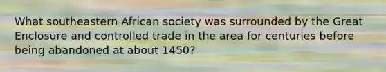 What southeastern African society was surrounded by the Great Enclosure and controlled trade in the area for centuries before being abandoned at about 1450?