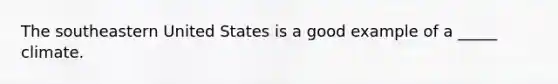 The southeastern United States is a good example of a _____ climate.