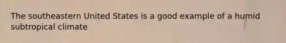 The southeastern United States is a good example of a humid subtropical climate