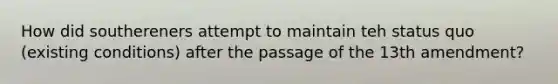 How did southereners attempt to maintain teh status quo (existing conditions) after the passage of the 13th amendment?