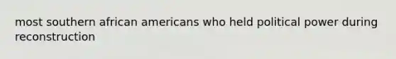 most southern <a href='https://www.questionai.com/knowledge/kktT1tbvGH-african-americans' class='anchor-knowledge'>african americans</a> who held political power during reconstruction