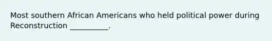 Most southern African Americans who held political power during Reconstruction __________.