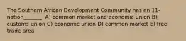 The Southern African Development Community has an 11-nation_______. A) common market and economic union B) customs union C) economic union D) common market E) free trade area