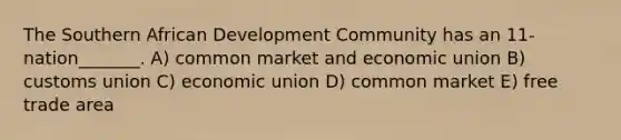 The Southern African Development Community has an 11-nation_______. A) common market and economic union B) customs union C) economic union D) common market E) free trade area