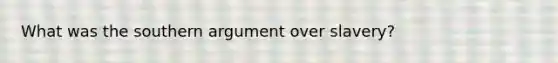 What was the southern argument over slavery?