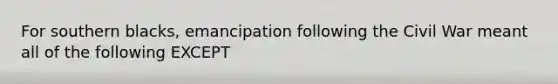 For southern blacks, emancipation following the Civil War meant all of the following EXCEPT