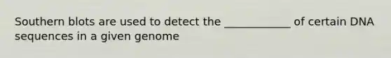 Southern blots are used to detect the ____________ of certain DNA sequences in a given genome