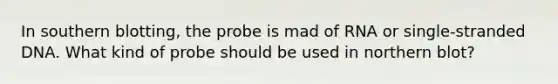 In southern blotting, the probe is mad of RNA or single-stranded DNA. What kind of probe should be used in northern blot?