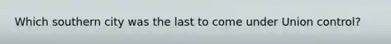 Which southern city was the last to come under Union control?