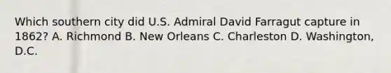 Which southern city did U.S. Admiral David Farragut capture in 1862? A. Richmond B. New Orleans C. Charleston D. Washington, D.C.