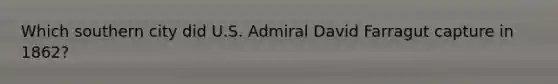 Which southern city did U.S. Admiral David Farragut capture in 1862?