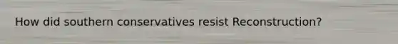How did southern conservatives resist Reconstruction?
