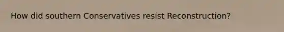 How did southern Conservatives resist Reconstruction?