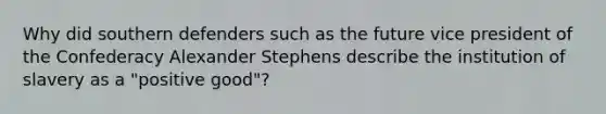 Why did southern defenders such as the future vice president of the Confederacy Alexander Stephens describe the institution of slavery as a "positive good"?