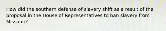 How did the southern defense of slavery shift as a result of the proposal in the House of Representatives to ban slavery from Missouri?