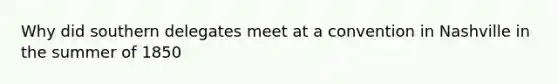 Why did southern delegates meet at a convention in Nashville in the summer of 1850