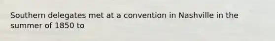 Southern delegates met at a convention in Nashville in the summer of 1850 to